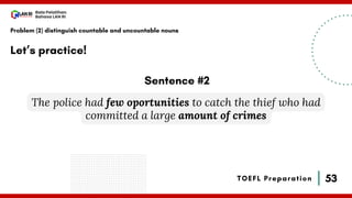 53
Bala Pelatihan
Bahasa LAN RI
TOEFL Preparation
Let’s practice!
Problem (2) distinguish countable and uncountable nouns
The police had few oportunities to catch the thief who had
committed a large amount of crimes
Sentence #2
 