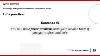 55
Bala Pelatihan
Bahasa LAN RI
TOEFL Preparation
Let’s practice!
Problem (2) distinguish countable and uncountable nouns
You will have fewer problems with your income taxes if
you get professional help
Sentence #3
 
