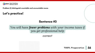 56
Bala Pelatihan
Bahasa LAN RI
TOEFL Preparation
Let’s practice!
Problem (2) distinguish countable and uncountable nouns
You will have fewer problems with your income taxes if
you get professional help
Sentence #3
correct
 