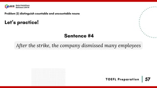 57
Bala Pelatihan
Bahasa LAN RI
TOEFL Preparation
Let’s practice!
Problem (2) distinguish countable and uncountable nouns
After the strike, the company dismissed many employees
Sentence #4
 