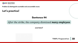 58
Bala Pelatihan
Bahasa LAN RI
TOEFL Preparation
Let’s practice!
Problem (2) distinguish countable and uncountable nouns
After the strike, the company dismissed many employees
Sentence #4
correct
 
