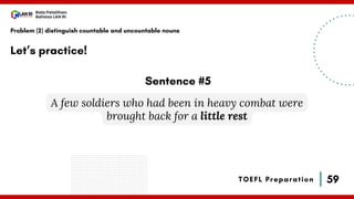 59
Bala Pelatihan
Bahasa LAN RI
TOEFL Preparation
Let’s practice!
Problem (2) distinguish countable and uncountable nouns
A few soldiers who had been in heavy combat were
brought back for a little rest
Sentence #5
 