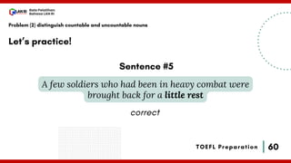 60
Bala Pelatihan
Bahasa LAN RI
TOEFL Preparation
Let’s practice!
Problem (2) distinguish countable and uncountable nouns
A few soldiers who had been in heavy combat were
brought back for a little rest
Sentence #5
correct
 