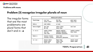 61
Bala Pelatihan
Bahasa LAN RI
TOEFL Preparation
Problem (3) recognize irregular plurals of noun
The irregular forms
that are the most
problematic are
plural forms that
don’t end in -s
Problems with nouns
 