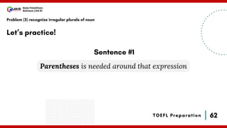 62
Bala Pelatihan
Bahasa LAN RI
TOEFL Preparation
Let’s practice!
Problem (3) recognize irregular plurals of noun
Parentheses is needed around that expression
Sentence #1
 