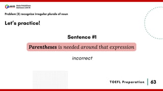 63
Bala Pelatihan
Bahasa LAN RI
TOEFL Preparation
Let’s practice!
Problem (3) recognize irregular plurals of noun
Parentheses is needed around that expression
Sentence #1
incorrect
 