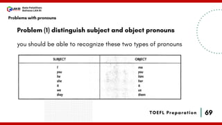 69
Bala Pelatihan
Bahasa LAN RI
TOEFL Preparation
Problem (1) distinguish subject and object pronouns
you should be able to recognize these two types of pronouns
Problems with pronouns
 