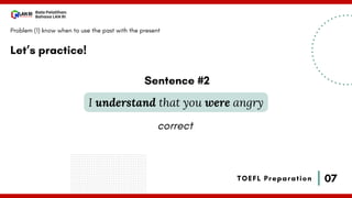 07
Bala Pelatihan
Bahasa LAN RI
TOEFL Preparation
Let’s practice!
Problem (1) know when to use the past with the present
I understand that you were angry
Sentence #2
correct
 
