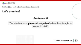 83
Bala Pelatihan
Bahasa LAN RI
TOEFL Preparation
Let’s practice!
Problem (1) use basic adjectives and adverbs correctly
The mother was pleasant surprised when her daughter
came to visit
Sentence #1
 
