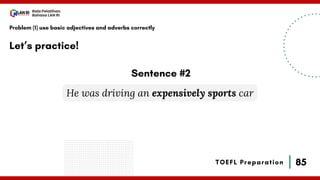 85
Bala Pelatihan
Bahasa LAN RI
TOEFL Preparation
Let’s practice!
Problem (1) use basic adjectives and adverbs correctly
He was driving an expensively sports car
Sentence #2
 