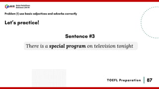 87
Bala Pelatihan
Bahasa LAN RI
TOEFL Preparation
Let’s practice!
Problem (1) use basic adjectives and adverbs correctly
There is a special program on television tonight
Sentence #3
 