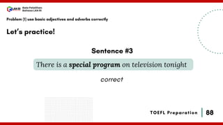 88
Bala Pelatihan
Bahasa LAN RI
TOEFL Preparation
Let’s practice!
Problem (1) use basic adjectives and adverbs correctly
There is a special program on television tonight
Sentence #3
correct
 