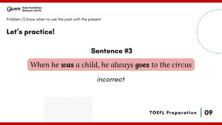 09
Bala Pelatihan
Bahasa LAN RI
TOEFL Preparation
Let’s practice!
Problem (1) know when to use the past with the present
When he was a child, he always goes to the circus
Sentence #3
incorrect
 