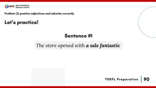 90
Bala Pelatihan
Bahasa LAN RI
TOEFL Preparation
Let’s practice!
Problem (2) position adjectives and adverbs correctly
The store opened with a sale fantastic
Sentence #1
 