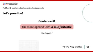 91
Bala Pelatihan
Bahasa LAN RI
TOEFL Preparation
Let’s practice!
Problem (2) position adjectives and adverbs correctly
The store opened with a sale fantastic
Sentence #1
incorrect
 