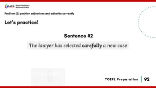 92
Bala Pelatihan
Bahasa LAN RI
TOEFL Preparation
Let’s practice!
Problem (2) position adjectives and adverbs correctly
The lawyer has selected carefully a new case
Sentence #2
 
