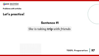 97
Bala Pelatihan
Bahasa LAN RI
TOEFL Preparation
Let’s practice!
Problems with articles
She is taking trip with friends
Sentence #1
 