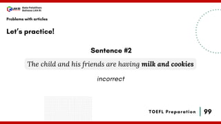 99
Bala Pelatihan
Bahasa LAN RI
TOEFL Preparation
Let’s practice!
Problems with articles
The child and his friends are having milk and cookies
Sentence #2
incorrect
 