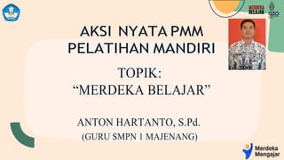 AKSI NYATA PMM
PELATIHAN MANDIRI
TOPIK:
“MERDEKA BELAJAR”
ANTON HARTANTO, S.Pd.
(GURU SMPN 1 MAJENANG)
 