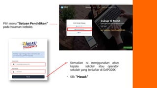 Pilih menu “Satuan Pendidikan”
pada halaman website.
• Kemudian isi menggunakan akun
kepala sekolah atau operator
sekolah yang terdaftar di DAPODIK
• Klik “Masuk”
 