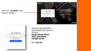 Pilih menu “ALUMNI” pada
halaman website.
• Masukkan data NIK/NISN
alumni pada kolom seperti di
samping.
Hanya lulusan tahun
2021 yang dapat
mengisi survei.
• Klik “LOG IN”
 