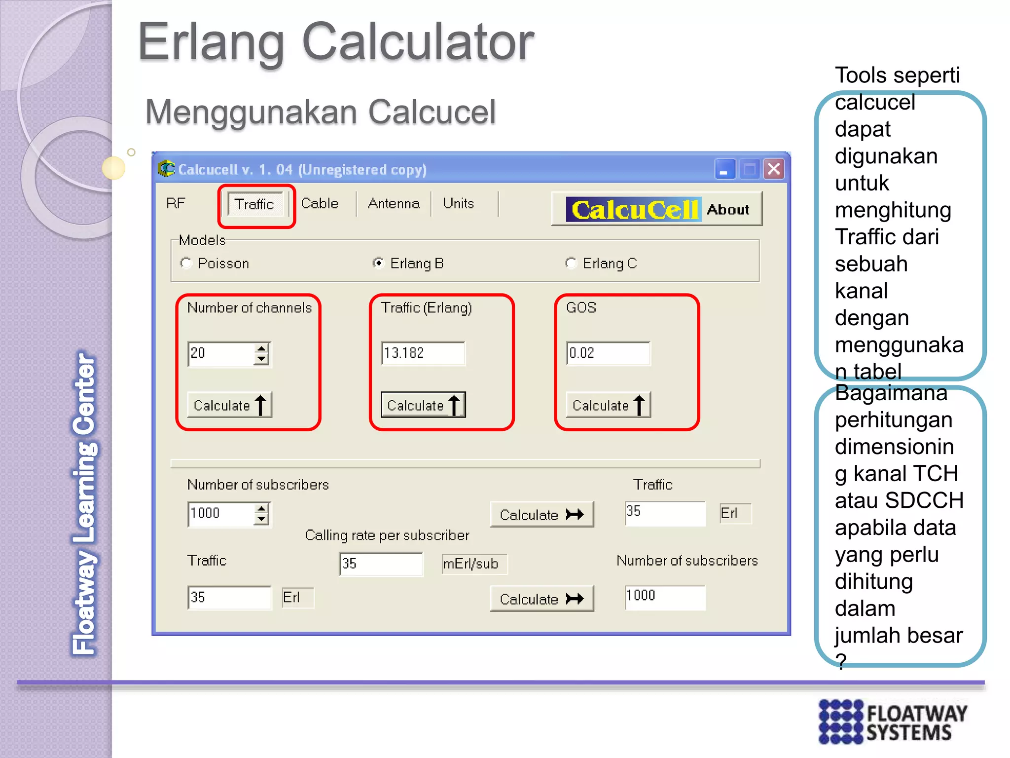 Erlang Calculator
Menggunakan Calcucel
Tools seperti
calcucel
dapat
digunakan
untuk
menghitung
Traffic dari
sebuah
kanal
dengan
menggunaka
n tabel
erlang B.Bagaimana
perhitungan
dimensionin
g kanal TCH
atau SDCCH
apabila data
yang perlu
dihitung
dalam
jumlah besar
?
 