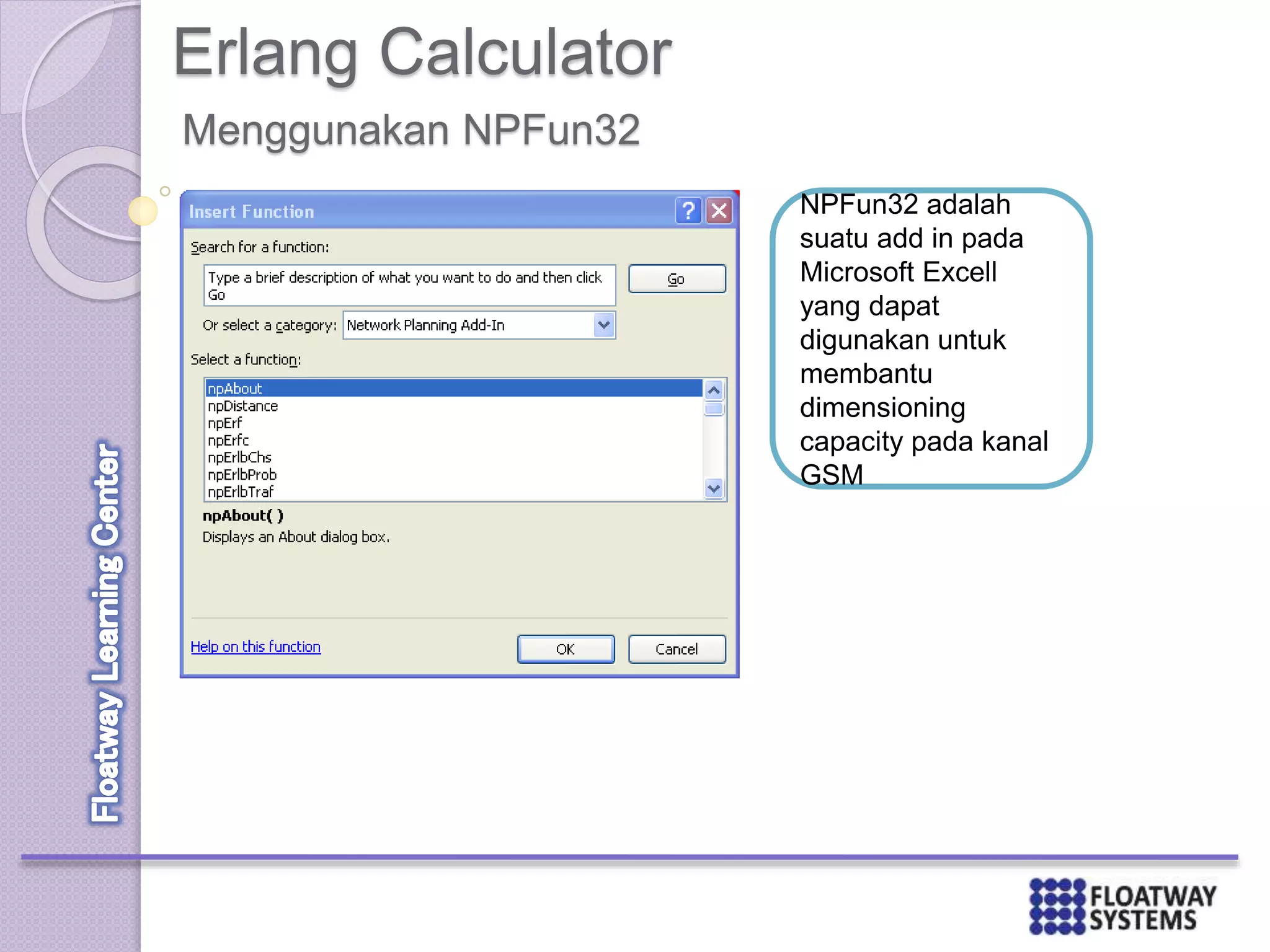 Erlang Calculator
Menggunakan NPFun32
NPFun32 adalah
suatu add in pada
Microsoft Excell
yang dapat
digunakan untuk
membantu
dimensioning
capacity pada kanal
GSM
 