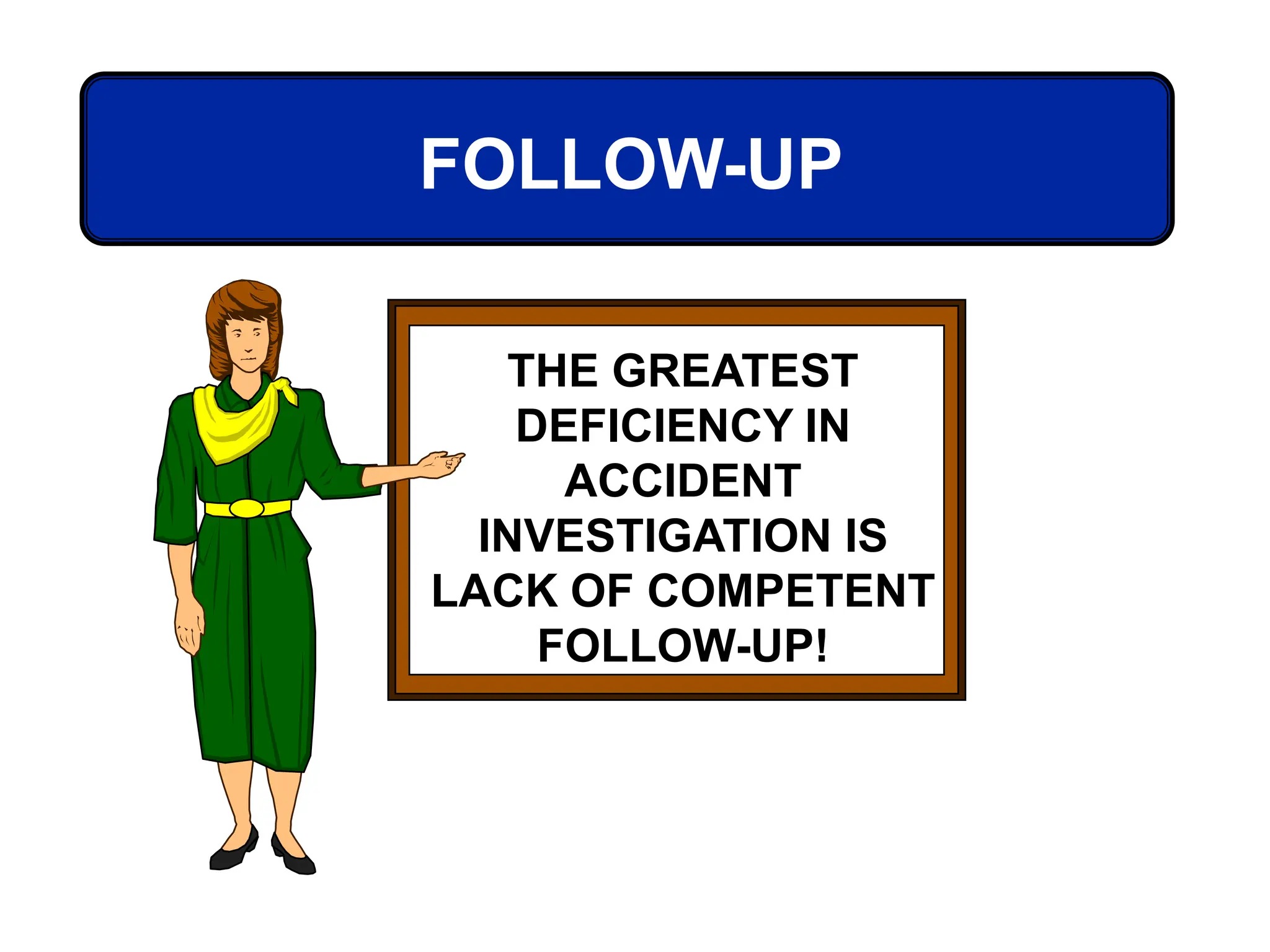 THE GREATEST
DEFICIENCY IN
ACCIDENT
INVESTIGATION IS
LACK OF COMPETENT
FOLLOW-UP!
FOLLOW-UP
 