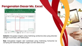Column merupakan bagian yang melintang vertikal ke atas yang ditandai
dengan huruf A,B,C, dan seterusnya.
Row merupakan bagian dari worksheet yang melintang horisontal ke
samping dan ditandai dengan angka 1,2,3 dan seterusnya.
Pengenalan Dasar Ms. Excel
 