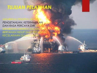 TUJUAN PELATIHAN
MEMBEKALI PESERTA DENGAN
PENGETAHUAN, KETERAMPILAN
DAN RASA PERCAYA DIRI UNTUK
MEMBANTU MEREKA DALAM
BERTAHAN HIDUP SAAT TERJADI
KECELAKAAN DI LAUT LEPAS.
 