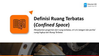 Definisi Ruang Terbatas
(Confined Space)
Menjabarkan pengertian dari ruang terbatas, ciri-ciri, kategori dan perihal
ruang lingkup dari Ruang Terbatas
Dokumen HSE
Langkah Awal HSE
 