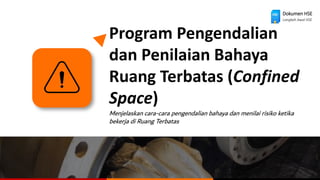 Program Pengendalian
dan Penilaian Bahaya
Ruang Terbatas (Confined
Space)
Menjelaskan cara-cara pengendalian bahaya dan menilai risiko ketika
bekerja di Ruang Terbatas
Dokumen HSE
Langkah Awal HSE
 