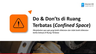 Do & Don’ts di Ruang
Terbatas (Confined Space)
Menjelaskan apa saja yang boleh dilakukan dan tidak boleh dilakukan
ketika bekerja di Ruang Terbatas
Dokumen HSE
Langkah Awal HSE
 