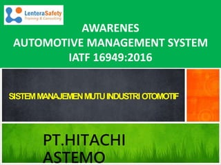 SISTEMMANAJEMENMUTUINDUSTRI OTOMOTIF
AWARENES
AUTOMOTIVE MANAGEMENT SYSTEM
IATF 16949:2016
PT.HITACHI
ASTEMO
 