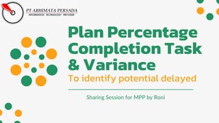 Plan Percentage
Completion Task
& Variance
To identify potential delayed
Sharing Session for MPP by Roni
 
