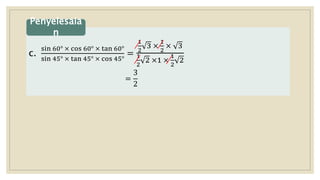 c.
sin 60° × cos 60° × tan 60°
sin 45° × tan 45° × cos 45°
=
1
2
3 ×
1
2
× 3
1
2
2 ×1 ×
1
2
2
=
3
2
Penyelesaia
n
 
