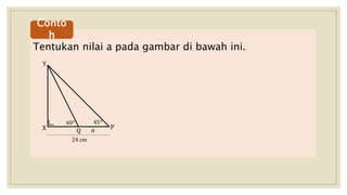 Tentukan nilai a pada gambar di bawah ini.
Conto
h
Y
X P
45°60°
Q 𝑎
24 cm
 