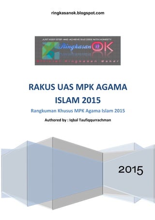 ringkasanok.blogspot.com
2015
RAKUS UAS MPK AGAMA
ISLAM 2015
Rangkuman Khusus MPK Agama Islam 2015
Authored by : Iqbal Taufiqqurrachman
 