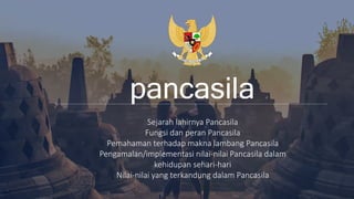 pancasila
Sejarah lahirnya Pancasila
Fungsi dan peran Pancasila
Pemahaman terhadap makna lambang Pancasila
Pengamalan/implementasi nilai-nilai Pancasila dalam
kehidupan sehari-hari
Nilai-nilai yang terkandung dalam Pancasila
 