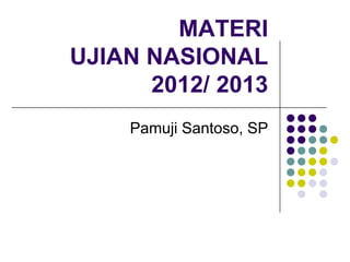 MATERI
UJIAN NASIONAL
      2012/ 2013
    Pamuji Santoso, SP
 