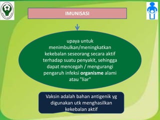 IMUNISASI
upaya untuk
menimbulkan/meningkatkan
kekebalan seseorang secara aktif
terhadap suatu penyakit, sehingga
dapat mencegah / mengurangi
pengaruh infeksi organisme alami
atau "liar"
Vaksin adalah bahan antigenik yg
digunakan utk menghasilkan
kekebalan aktif
 