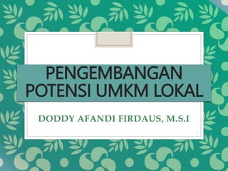 PENGEMBANGAN
POTENSI UMKM LOKAL
DODDY AFANDI FIRDAUS, M.S.I
1
 