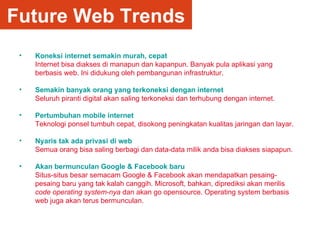 Future Web Trends <ul><li>Koneksi internet semakin murah, cepat </li></ul><ul><li>Internet bisa diakses di manapun dan kap...