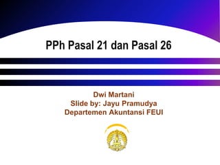 PPh Pasal 21 dan Pasal 26
Dwi Martani
Slide by: Jayu Pramudya
Departemen Akuntansi FEUI
 