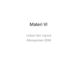 Materi VI
-Lokasi dan Layout
-Manajemen SDM
 
