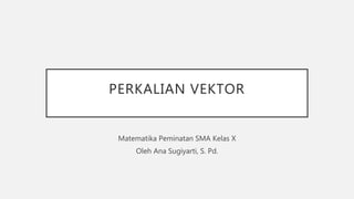PERKALIAN VEKTOR
Matematika Peminatan SMA Kelas X
Oleh Ana Sugiyarti, S. Pd.
 