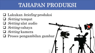  Lakukan briefing produksi
 Setting tempat
 Setting alat audio
 Setting cahaya
 Setting kamera
 Proses pengambilan gambar
TAHAPAN PRODUKSI
 