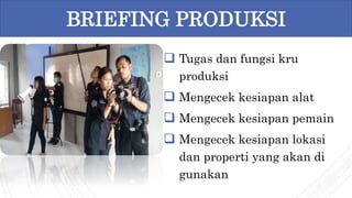 Tugas dan fungsi kru
produksi
 Mengecek kesiapan alat
 Mengecek kesiapan pemain
 Mengecek kesiapan lokasi
dan properti yang akan di
gunakan
BRIEFING PRODUKSI
 