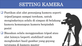  Pastikan alat alat penunjang kamera seperti
tripod jangan sampai terekam, untuk
mengindarinya selalu di simpan di belakang
kamera kemanapun kamera berpindah
posisi
 Biasakan selalu menggunakan tripod atau
alat lainnya (seperti stabilizer) untuk
menghindari hasil gambar yang goyang
terutama di kamera master
SETTING KAMERA
 