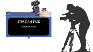 TIPS DAN TRIK
Membuat Video
 